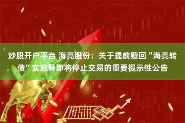炒股开户平台 海亮股份：关于提前赎回“海亮转债”实施暨即将停止交易的重要提示性公告