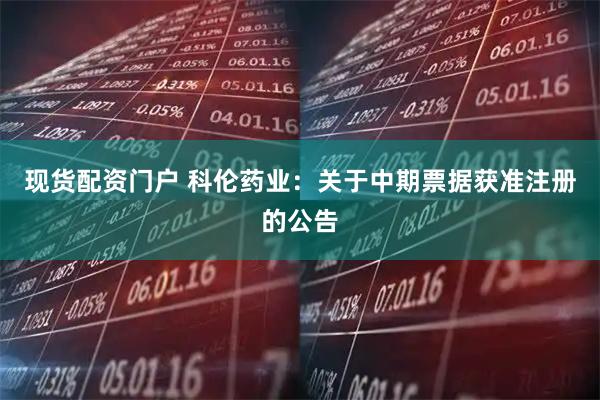 现货配资门户 科伦药业：关于中期票据获准注册的公告