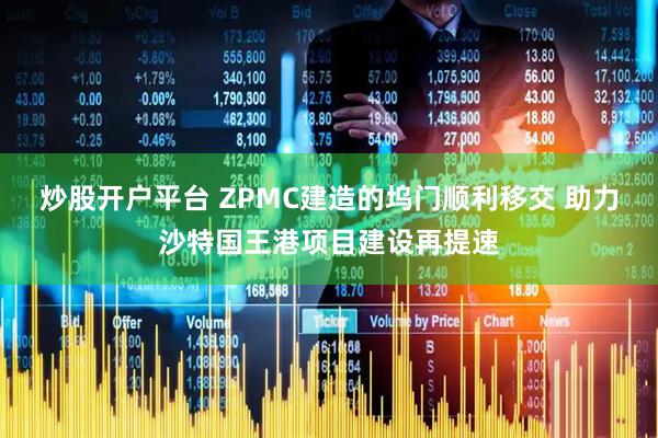 炒股开户平台 ZPMC建造的坞门顺利移交 助力沙特国王港项目建设再提速
