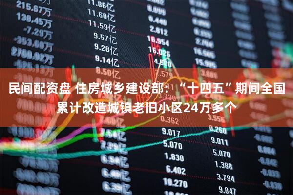 民间配资盘 住房城乡建设部：“十四五”期间全国累计改造城镇老旧小区24万多个