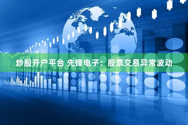 炒股开户平台 先锋电子：股票交易异常波动