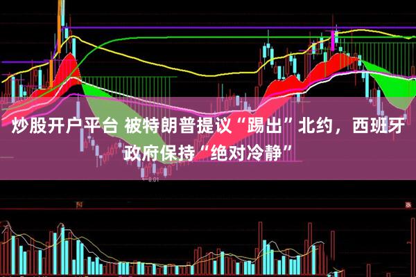 炒股开户平台 被特朗普提议“踢出”北约，西班牙政府保持“绝对冷静”