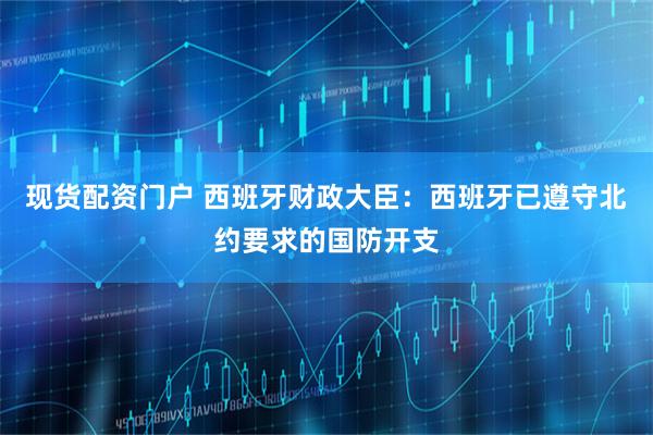 现货配资门户 西班牙财政大臣：西班牙已遵守北约要求的国防开支
