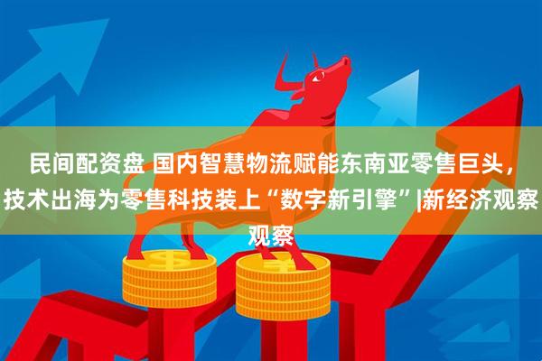 民间配资盘 国内智慧物流赋能东南亚零售巨头，技术出海为零售科技装上“数字新引擎”|新经济观察