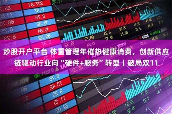 炒股开户平台 体重管理年催热健康消费，创新供应链驱动行业向“硬件+服务”转型丨破局双11