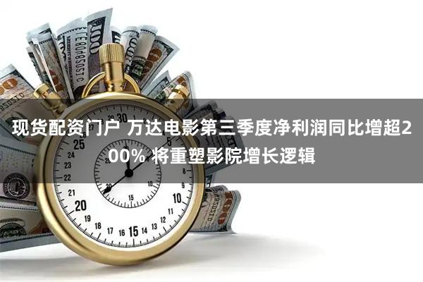 现货配资门户 万达电影第三季度净利润同比增超200% 将重塑影院增长逻辑
