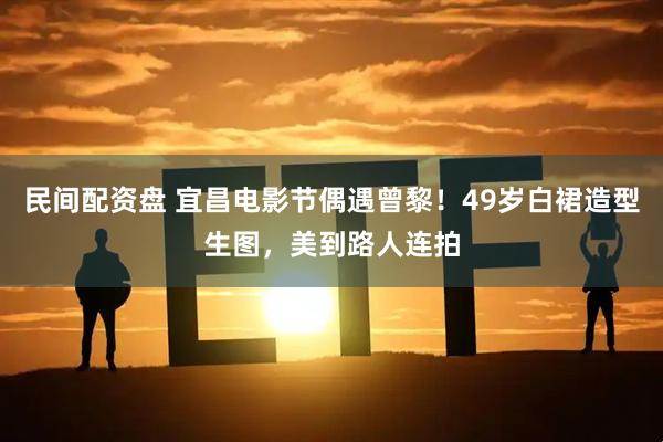 民间配资盘 宜昌电影节偶遇曾黎！49岁白裙造型生图，美到路人连拍