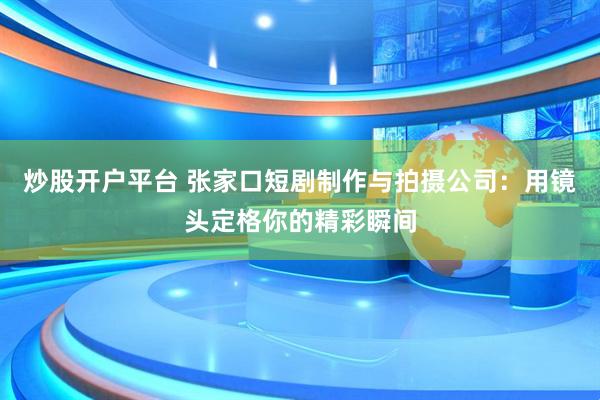 炒股开户平台 张家口短剧制作与拍摄公司：用镜头定格你的精彩瞬间