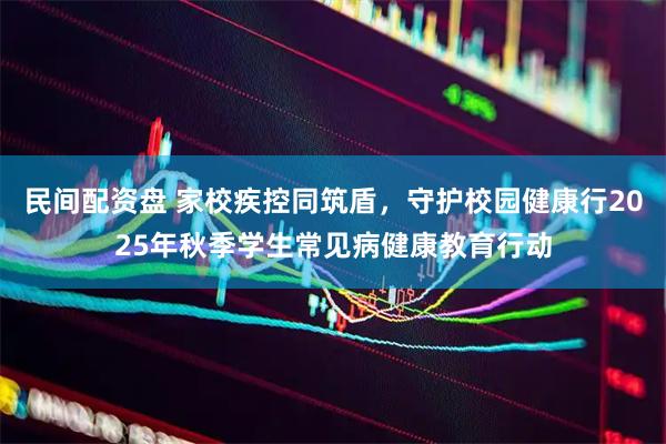 民间配资盘 家校疾控同筑盾，守护校园健康行2025年秋季学生常见病健康教育行动
