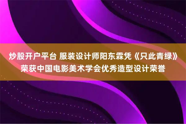 炒股开户平台 服装设计师阳东霖凭《只此青绿》荣获中国电影美术学会优秀造型设计荣誉