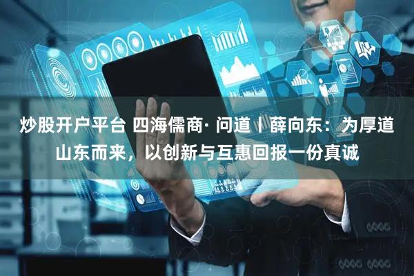 炒股开户平台 四海儒商· 问道丨薛向东：为厚道山东而来，以创新与互惠回报一份真诚