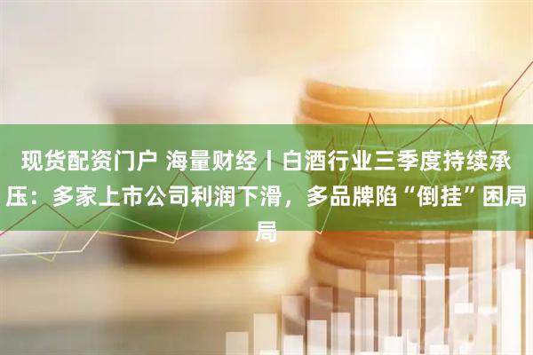 现货配资门户 海量财经丨白酒行业三季度持续承压：多家上市公司利润下滑，多品牌陷“倒挂”困局