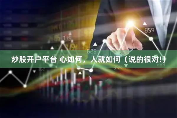 炒股开户平台 心如何，人就如何（说的很对!）