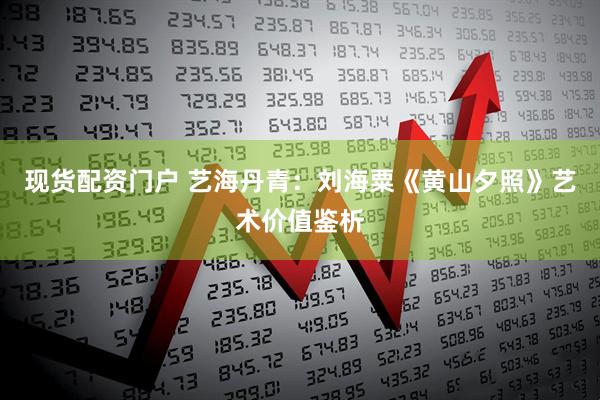 现货配资门户 艺海丹青：刘海粟《黄山夕照》艺术价值鉴析