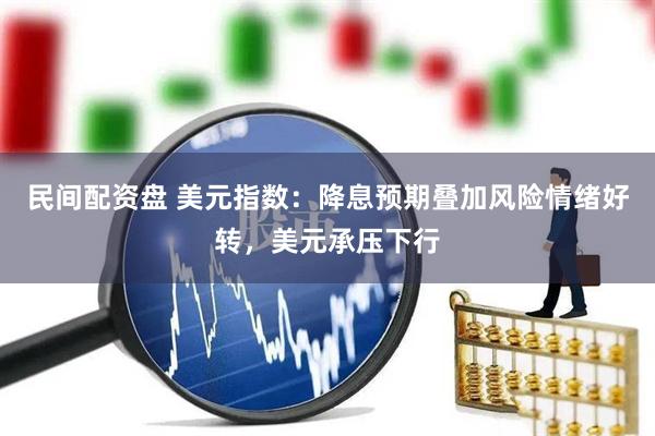 民间配资盘 美元指数：降息预期叠加风险情绪好转，美元承压下行