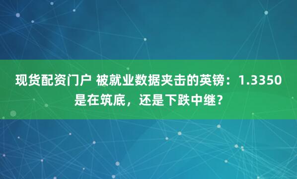 现货配资门户 被就业数据夹击的英镑：1.3350是在筑底，还是下跌中继？