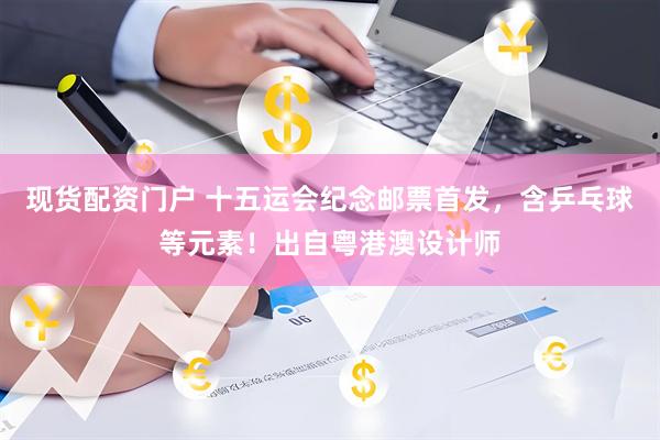 现货配资门户 十五运会纪念邮票首发，含乒乓球等元素！出自粤港澳设计师