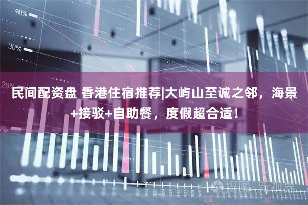 民间配资盘 香港住宿推荐|大屿山至诚之邻，海景+接驳+自助餐，度假超合适！