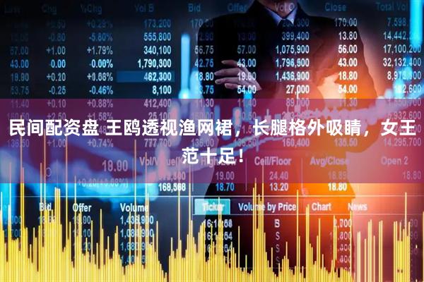 民间配资盘 王鸥透视渔网裙，长腿格外吸睛，女王范十足！