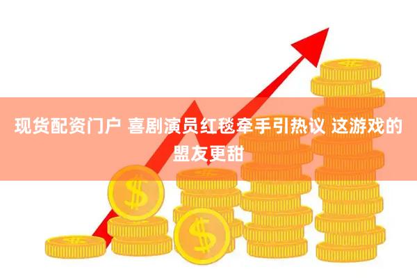 现货配资门户 喜剧演员红毯牵手引热议 这游戏的盟友更甜