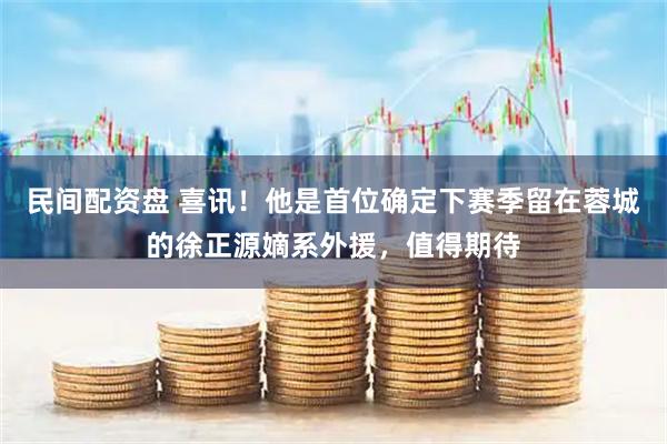民间配资盘 喜讯！他是首位确定下赛季留在蓉城的徐正源嫡系外援，值得期待