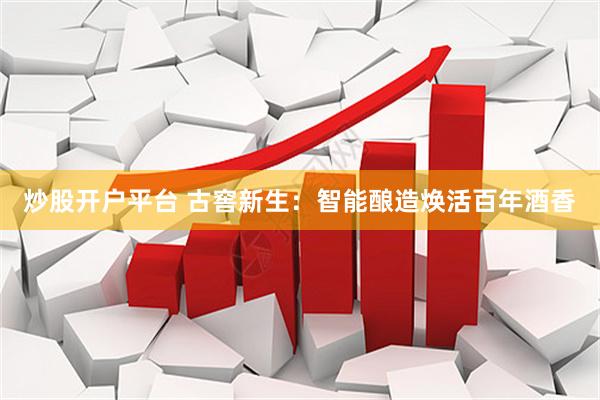 炒股开户平台 古窖新生：智能酿造焕活百年酒香