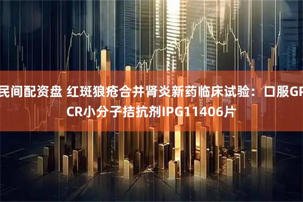 民间配资盘 红斑狼疮合并肾炎新药临床试验：口服GPCR小分子拮抗剂IPG11406片