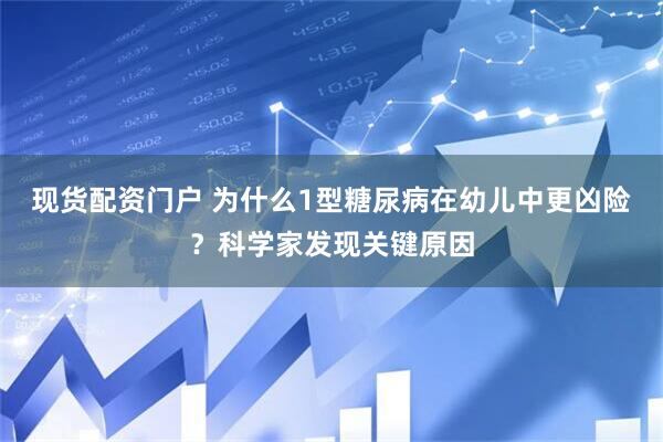 现货配资门户 为什么1型糖尿病在幼儿中更凶险？科学家发现关键原因