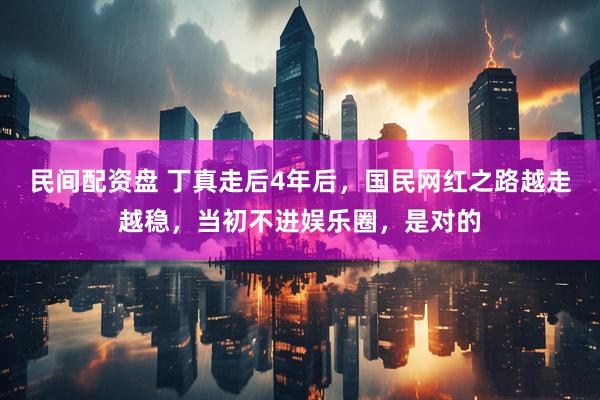 民间配资盘 丁真走后4年后，国民网红之路越走越稳，当初不进娱乐圈，是对的