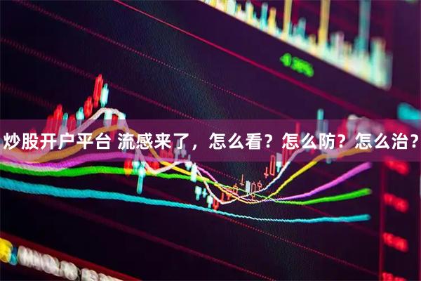 炒股开户平台 流感来了，怎么看？怎么防？怎么治？