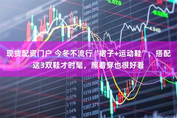 现货配资门户 今冬不流行“裙子+运动鞋”，搭配这3双鞋才时髦，照着穿也很好看