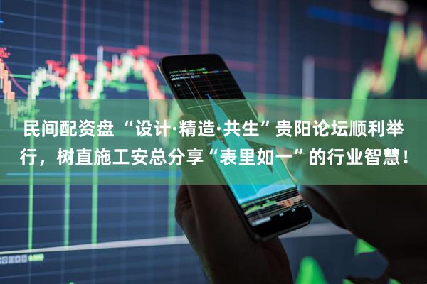 民间配资盘 “设计·精造·共生”贵阳论坛顺利举行，树直施工安总分享“表里如一”的行业智慧！