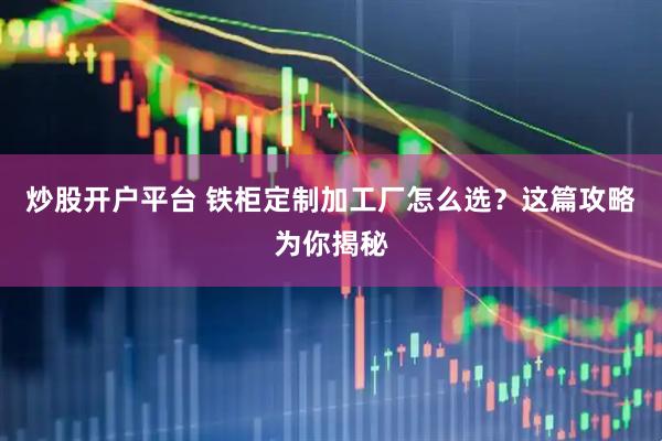 炒股开户平台 铁柜定制加工厂怎么选？这篇攻略为你揭秘