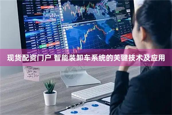 现货配资门户 智能装卸车系统的关键技术及应用