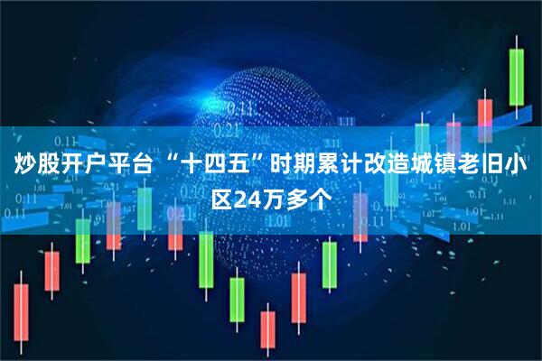 炒股开户平台 “十四五”时期累计改造城镇老旧小区24万多个