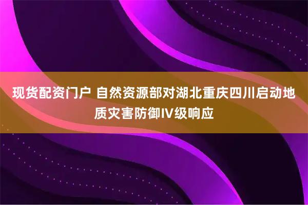 现货配资门户 自然资源部对湖北重庆四川启动地质灾害防御Ⅳ级响应