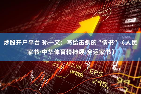 炒股开户平台 孙一文：写给击剑的“情书”（人民家书·中华体育精神颂·全运家书）