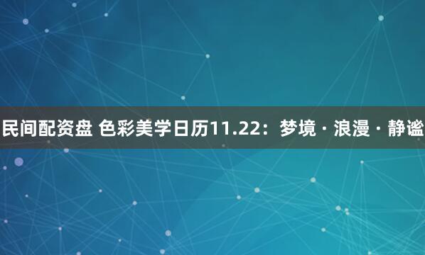 民间配资盘 色彩美学日历11.22：梦境 · 浪漫 · 静谧