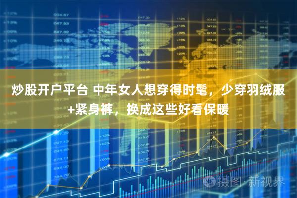 炒股开户平台 中年女人想穿得时髦，少穿羽绒服+紧身裤，换成这些好看保暖