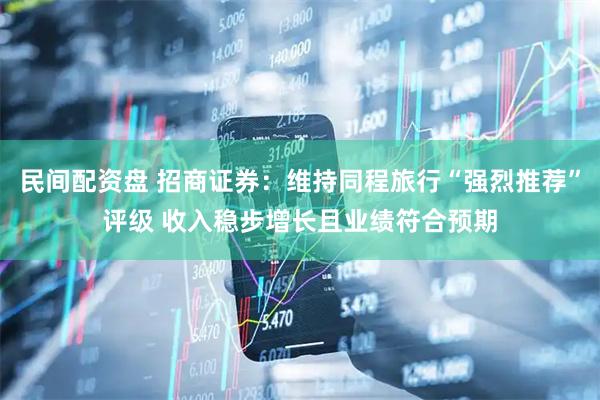 民间配资盘 招商证券：维持同程旅行“强烈推荐”评级 收入稳步增长且业绩符合预期
