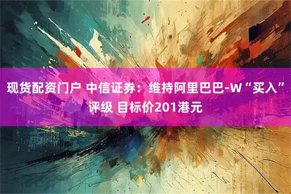 现货配资门户 中信证券：维持阿里巴巴-W“买入”评级 目标价201港元