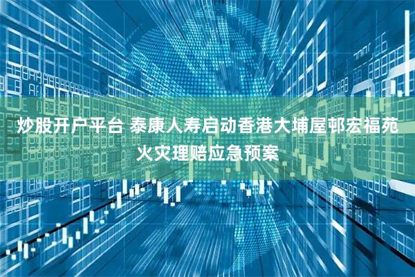 炒股开户平台 泰康人寿启动香港大埔屋邨宏福苑火灾理赔应急预案