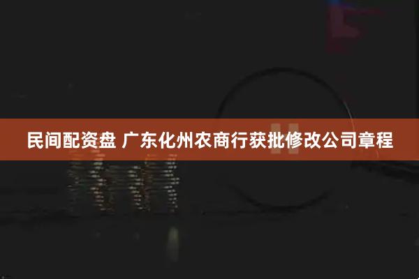 民间配资盘 广东化州农商行获批修改公司章程