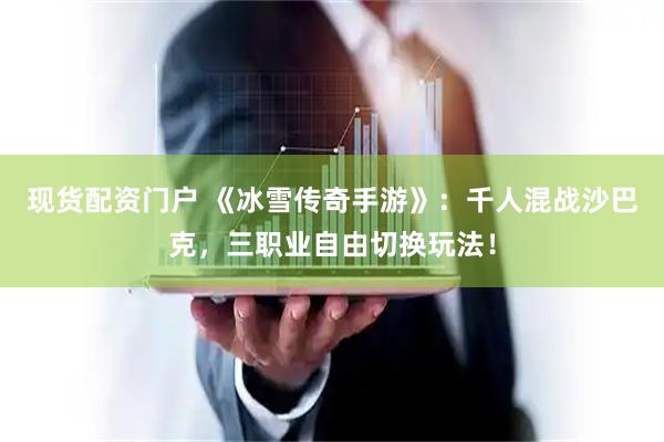 现货配资门户 《冰雪传奇手游》：千人混战沙巴克，三职业自由切换玩法！