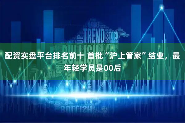 配资实盘平台排名前十 首批“沪上管家”结业，最年轻学员是00后