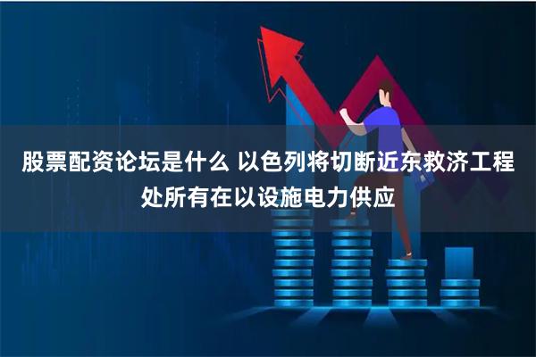 股票配资论坛是什么 以色列将切断近东救济工程处所有在以设施电力供应