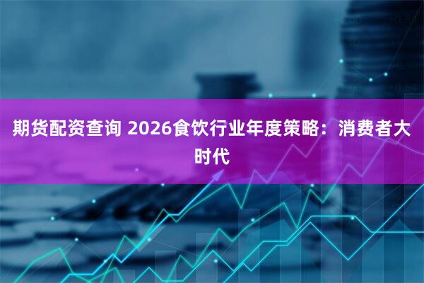 期货配资查询 2026食饮行业年度策略：消费者大时代