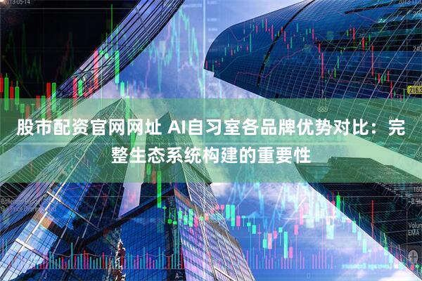股市配资官网网址 AI自习室各品牌优势对比：完整生态系统构建的重要性
