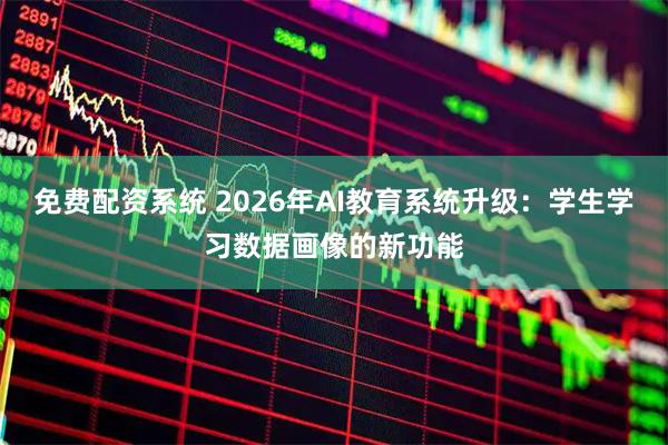 免费配资系统 2026年AI教育系统升级：学生学习数据画像的新功能