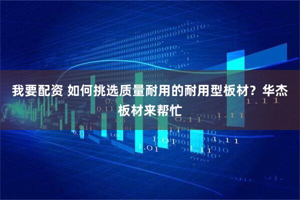 我要配资 如何挑选质量耐用的耐用型板材？华杰板材来帮忙